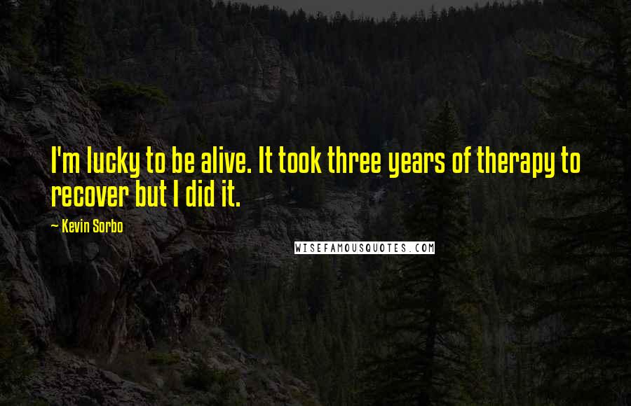 Kevin Sorbo Quotes: I'm lucky to be alive. It took three years of therapy to recover but I did it.
