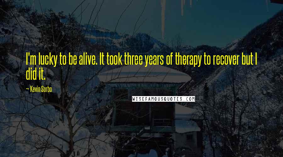 Kevin Sorbo Quotes: I'm lucky to be alive. It took three years of therapy to recover but I did it.