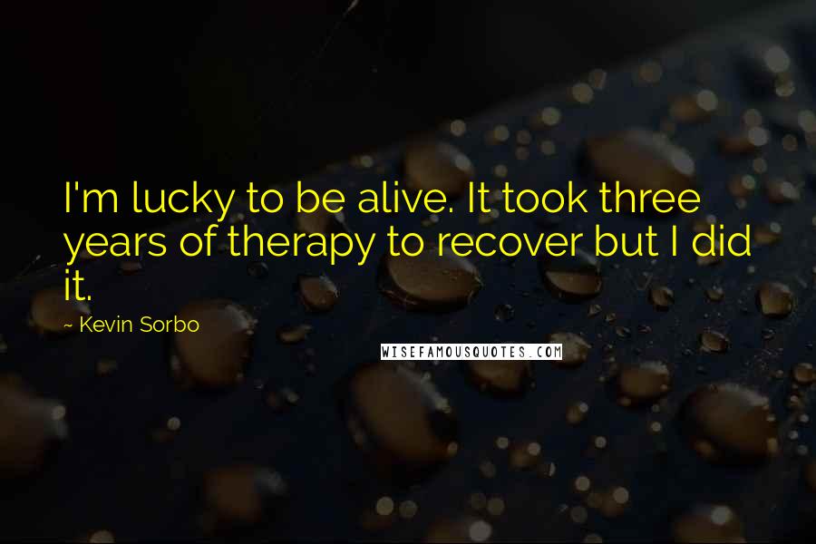 Kevin Sorbo Quotes: I'm lucky to be alive. It took three years of therapy to recover but I did it.