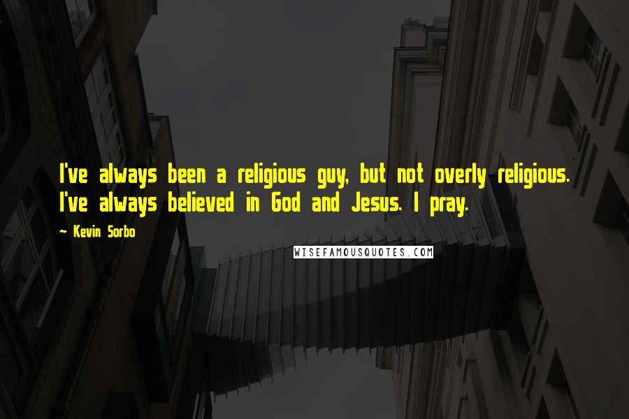 Kevin Sorbo Quotes: I've always been a religious guy, but not overly religious. I've always believed in God and Jesus. I pray.