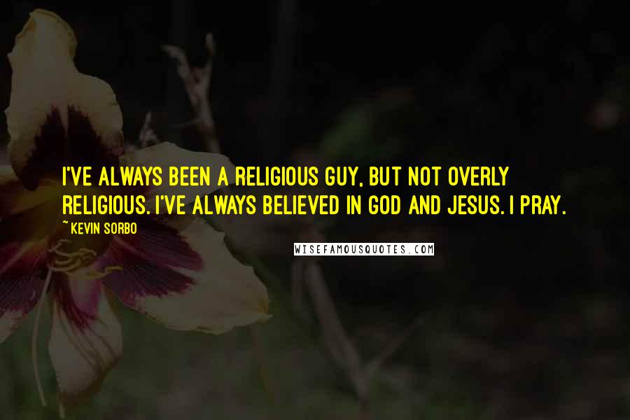 Kevin Sorbo Quotes: I've always been a religious guy, but not overly religious. I've always believed in God and Jesus. I pray.