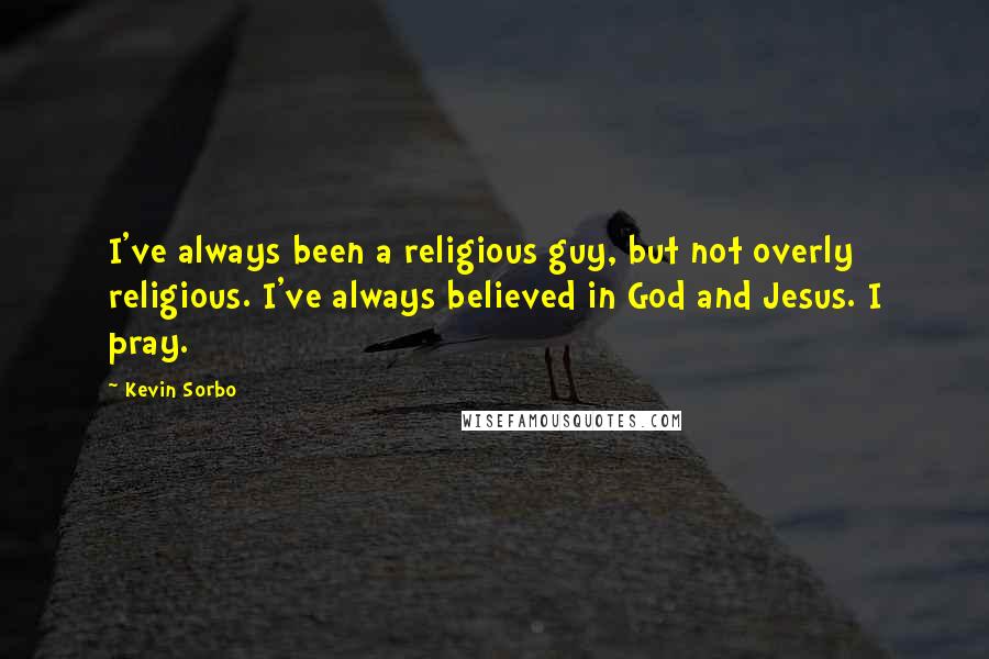 Kevin Sorbo Quotes: I've always been a religious guy, but not overly religious. I've always believed in God and Jesus. I pray.