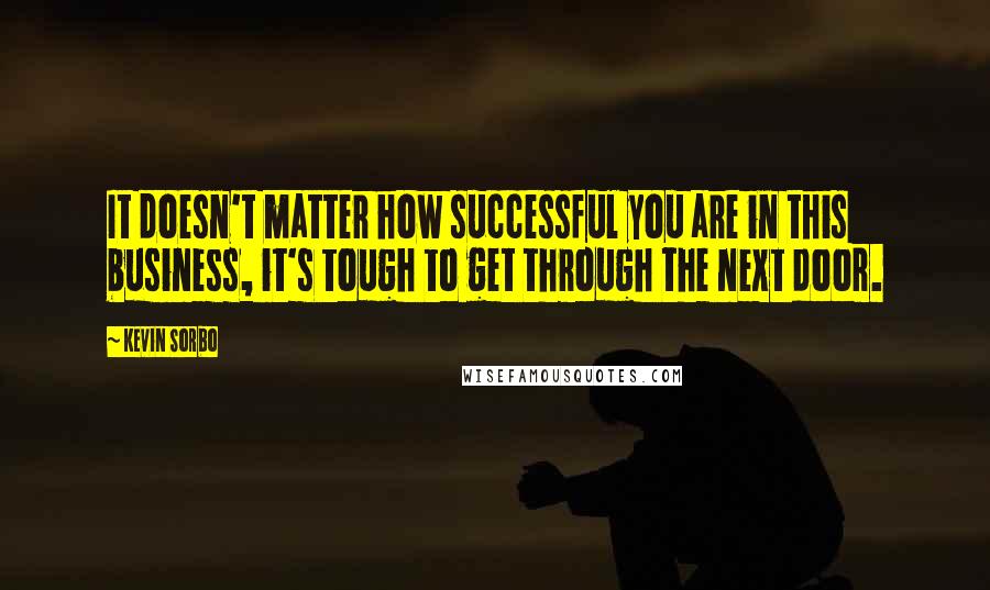 Kevin Sorbo Quotes: It doesn't matter how successful you are in this business, it's tough to get through the next door.