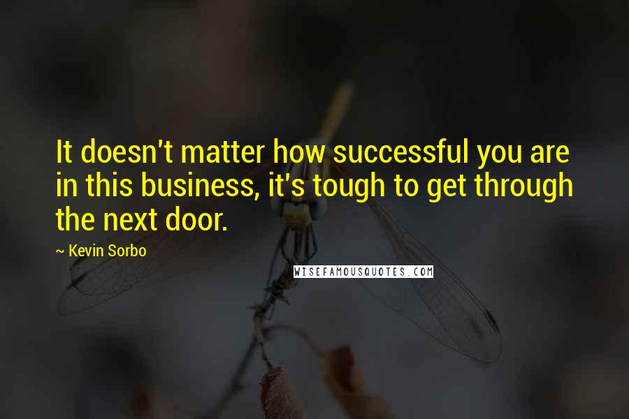 Kevin Sorbo Quotes: It doesn't matter how successful you are in this business, it's tough to get through the next door.