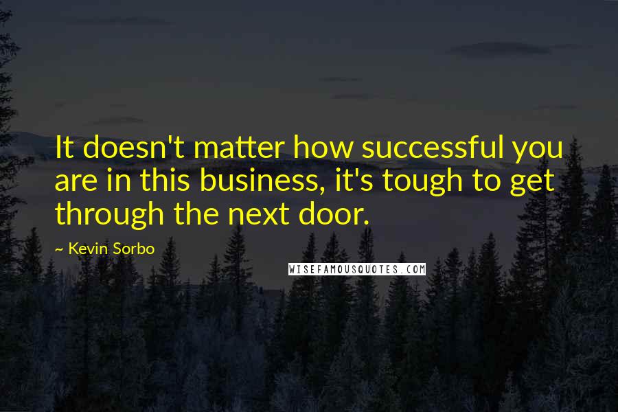 Kevin Sorbo Quotes: It doesn't matter how successful you are in this business, it's tough to get through the next door.