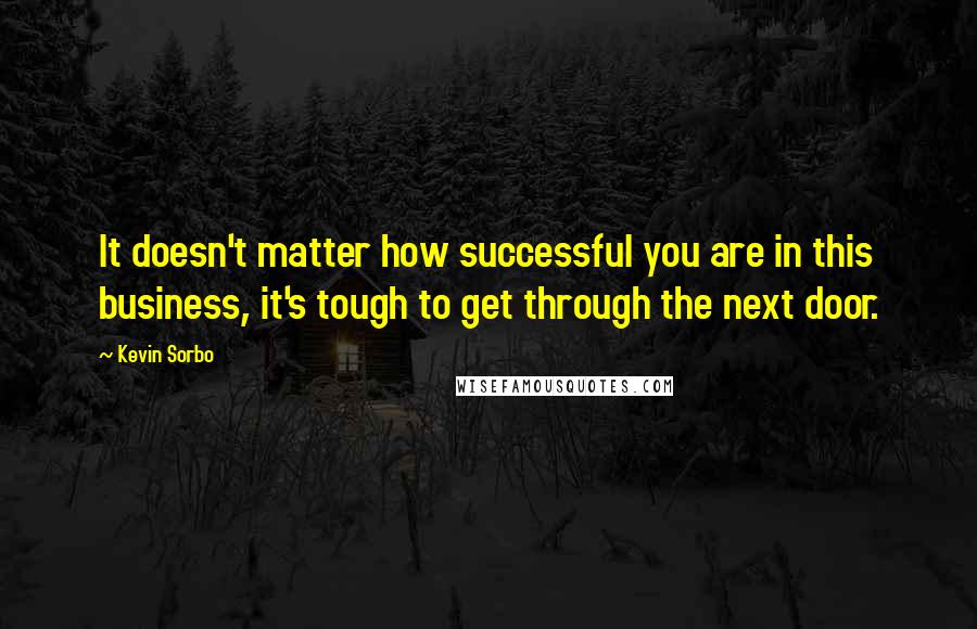 Kevin Sorbo Quotes: It doesn't matter how successful you are in this business, it's tough to get through the next door.