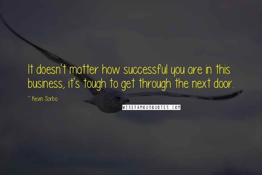 Kevin Sorbo Quotes: It doesn't matter how successful you are in this business, it's tough to get through the next door.