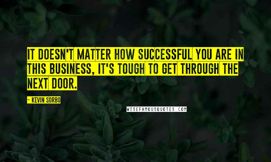 Kevin Sorbo Quotes: It doesn't matter how successful you are in this business, it's tough to get through the next door.