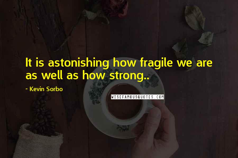 Kevin Sorbo Quotes: It is astonishing how fragile we are as well as how strong..