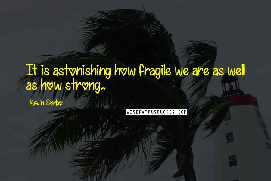 Kevin Sorbo Quotes: It is astonishing how fragile we are as well as how strong..