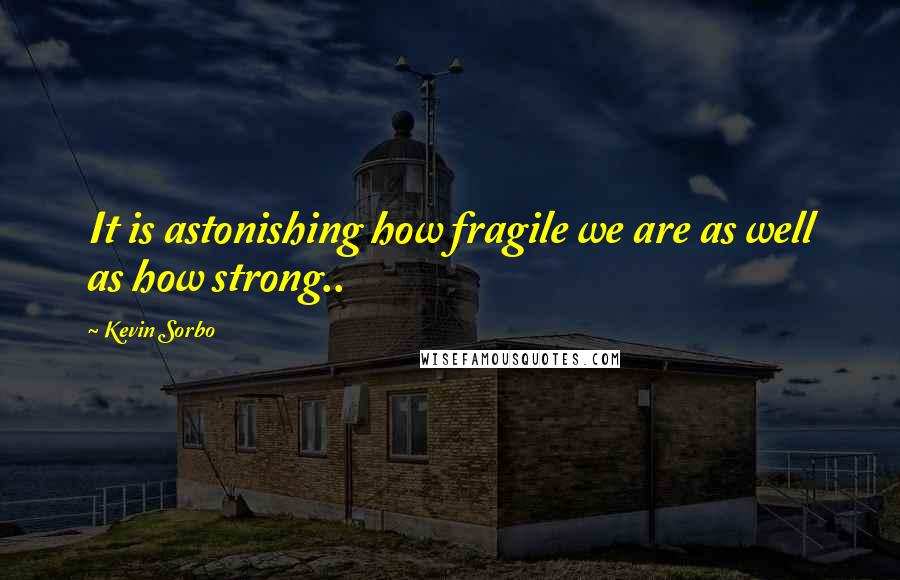 Kevin Sorbo Quotes: It is astonishing how fragile we are as well as how strong..