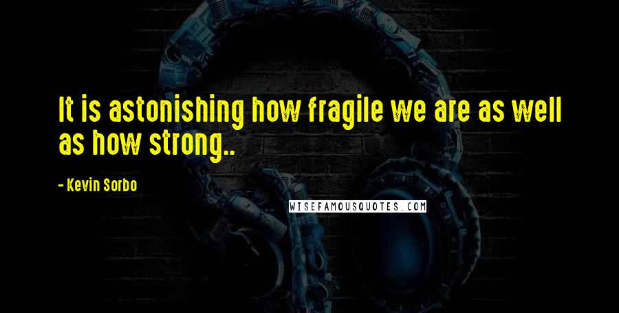 Kevin Sorbo Quotes: It is astonishing how fragile we are as well as how strong..