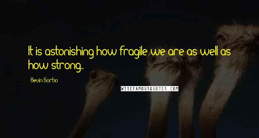 Kevin Sorbo Quotes: It is astonishing how fragile we are as well as how strong..
