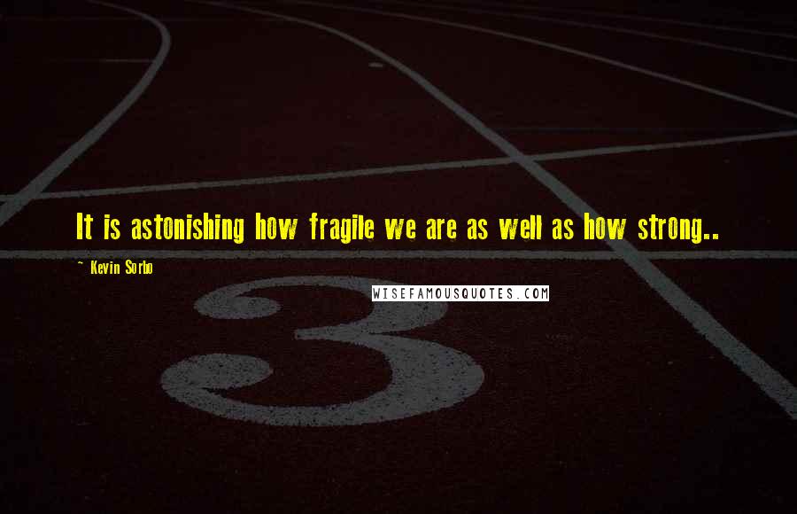 Kevin Sorbo Quotes: It is astonishing how fragile we are as well as how strong..