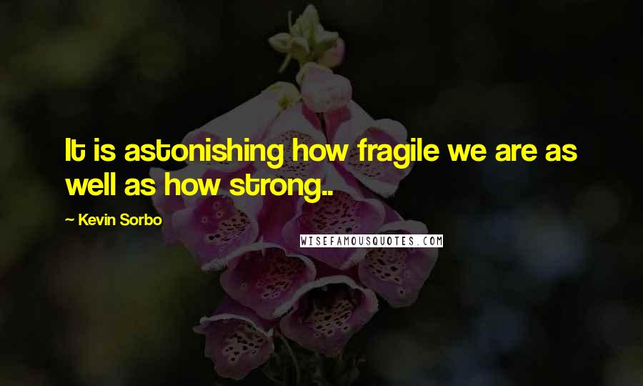Kevin Sorbo Quotes: It is astonishing how fragile we are as well as how strong..