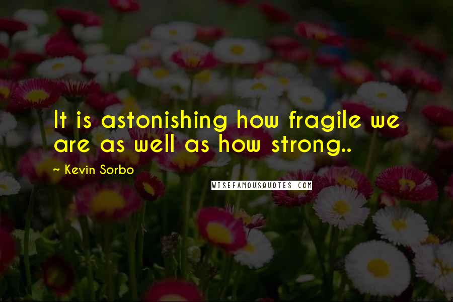 Kevin Sorbo Quotes: It is astonishing how fragile we are as well as how strong..