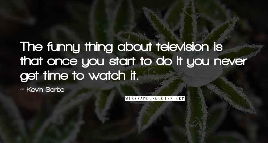 Kevin Sorbo Quotes: The funny thing about television is that once you start to do it you never get time to watch it.