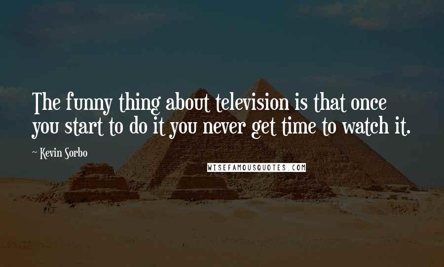 Kevin Sorbo Quotes: The funny thing about television is that once you start to do it you never get time to watch it.