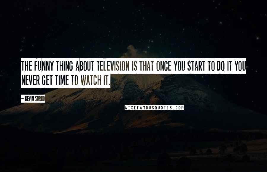 Kevin Sorbo Quotes: The funny thing about television is that once you start to do it you never get time to watch it.