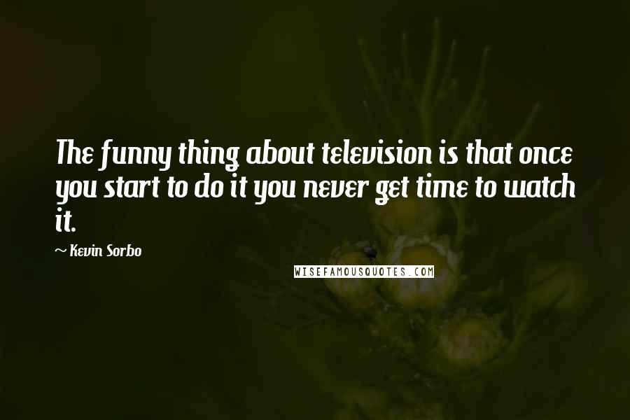 Kevin Sorbo Quotes: The funny thing about television is that once you start to do it you never get time to watch it.