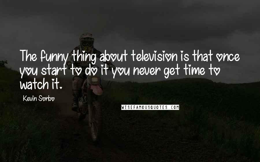 Kevin Sorbo Quotes: The funny thing about television is that once you start to do it you never get time to watch it.