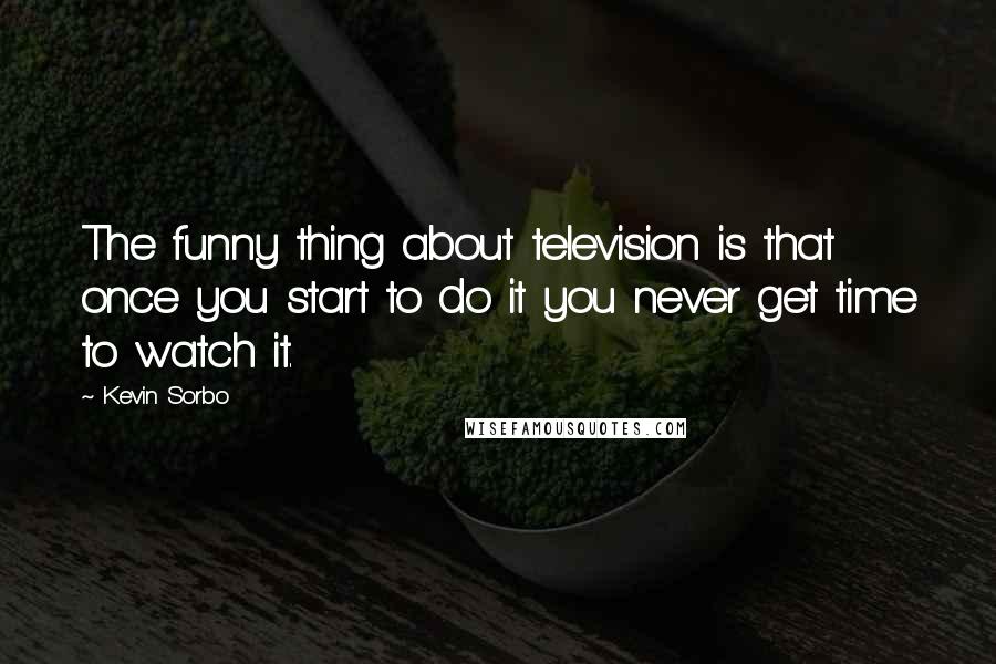 Kevin Sorbo Quotes: The funny thing about television is that once you start to do it you never get time to watch it.