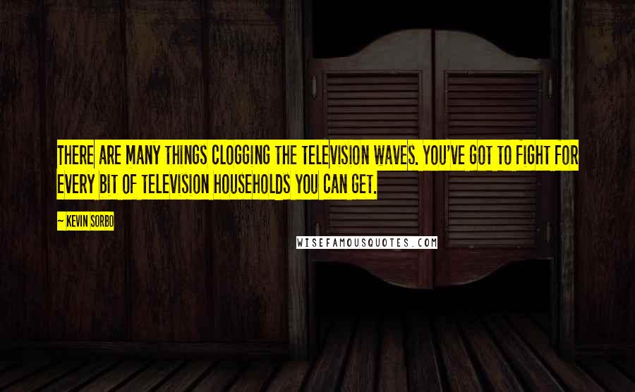 Kevin Sorbo Quotes: There are many things clogging the television waves. You've got to fight for every bit of television households you can get.