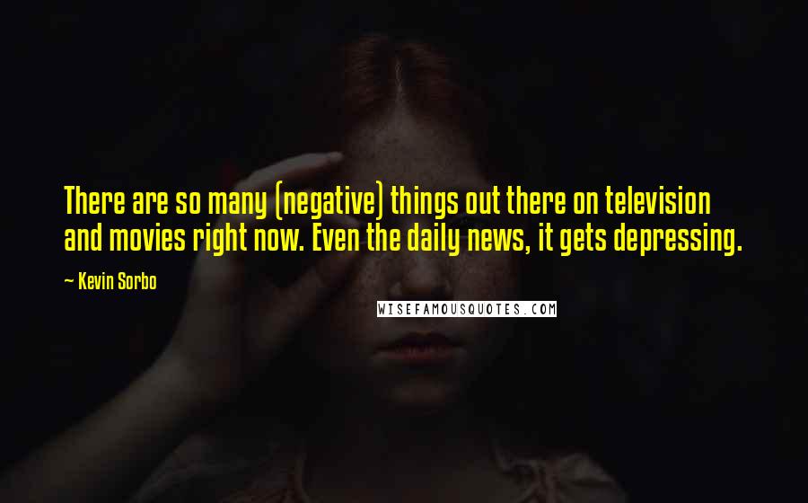 Kevin Sorbo Quotes: There are so many (negative) things out there on television and movies right now. Even the daily news, it gets depressing.