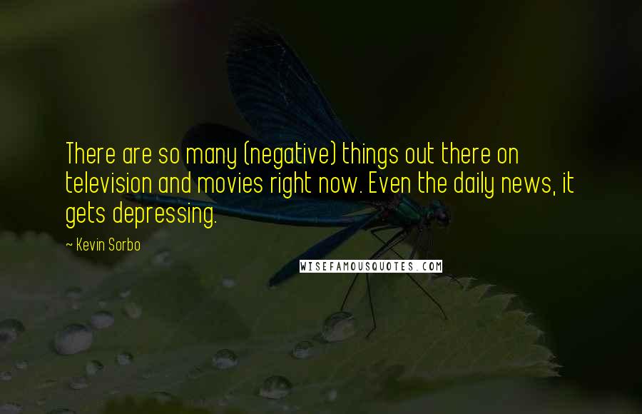 Kevin Sorbo Quotes: There are so many (negative) things out there on television and movies right now. Even the daily news, it gets depressing.