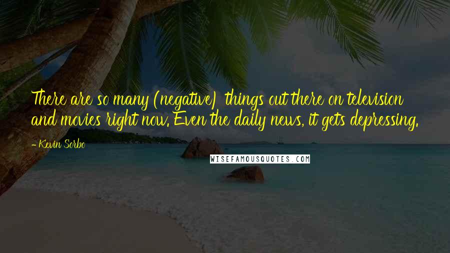Kevin Sorbo Quotes: There are so many (negative) things out there on television and movies right now. Even the daily news, it gets depressing.