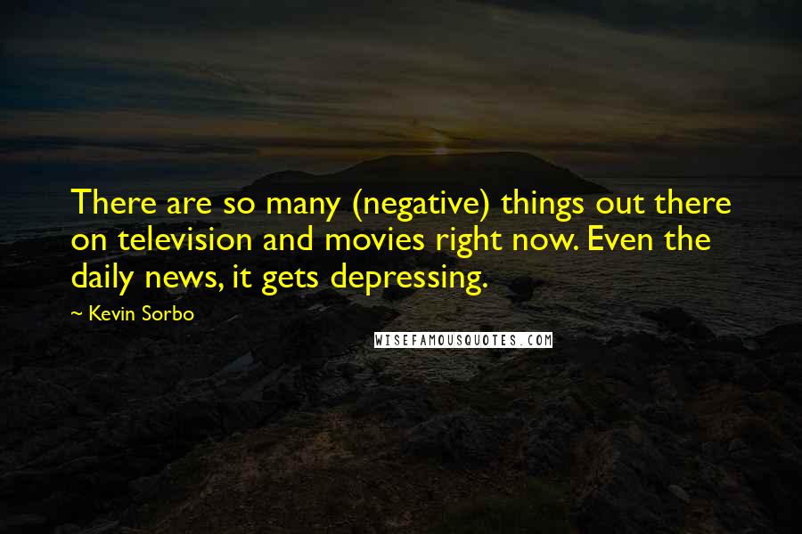 Kevin Sorbo Quotes: There are so many (negative) things out there on television and movies right now. Even the daily news, it gets depressing.