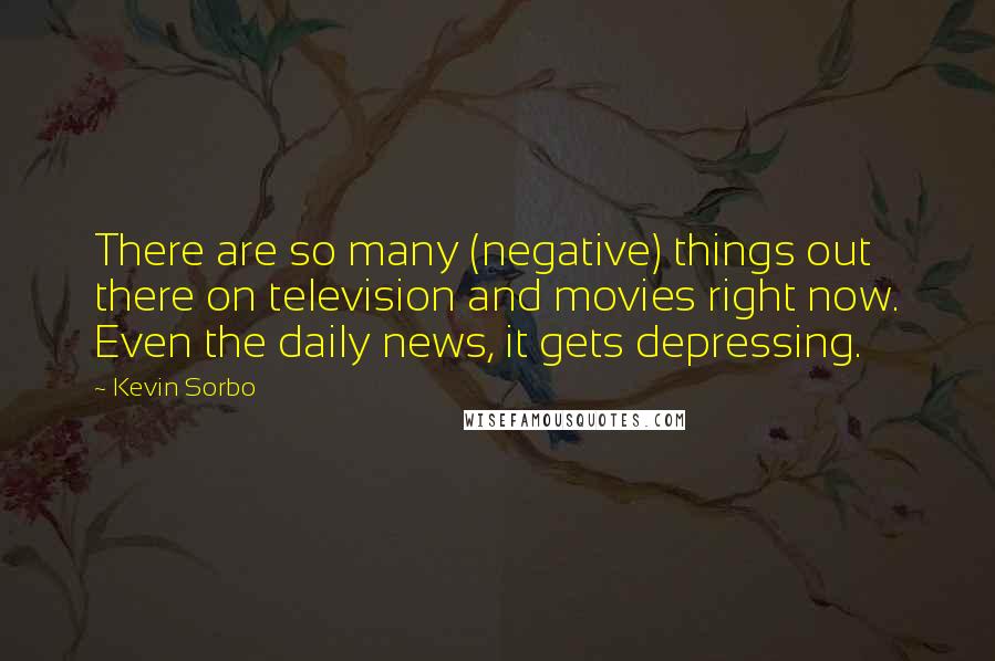 Kevin Sorbo Quotes: There are so many (negative) things out there on television and movies right now. Even the daily news, it gets depressing.