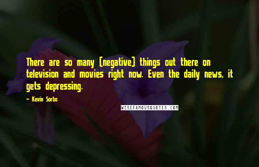 Kevin Sorbo Quotes: There are so many (negative) things out there on television and movies right now. Even the daily news, it gets depressing.