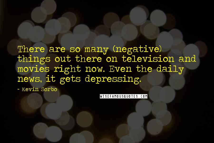 Kevin Sorbo Quotes: There are so many (negative) things out there on television and movies right now. Even the daily news, it gets depressing.
