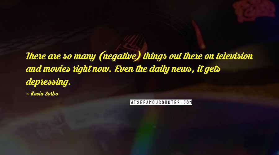 Kevin Sorbo Quotes: There are so many (negative) things out there on television and movies right now. Even the daily news, it gets depressing.