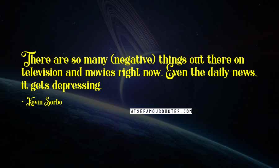 Kevin Sorbo Quotes: There are so many (negative) things out there on television and movies right now. Even the daily news, it gets depressing.
