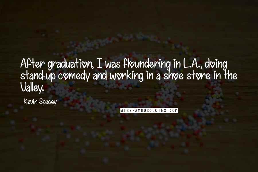 Kevin Spacey Quotes: After graduation, I was floundering in L.A., doing stand-up comedy and working in a shoe store in the Valley.