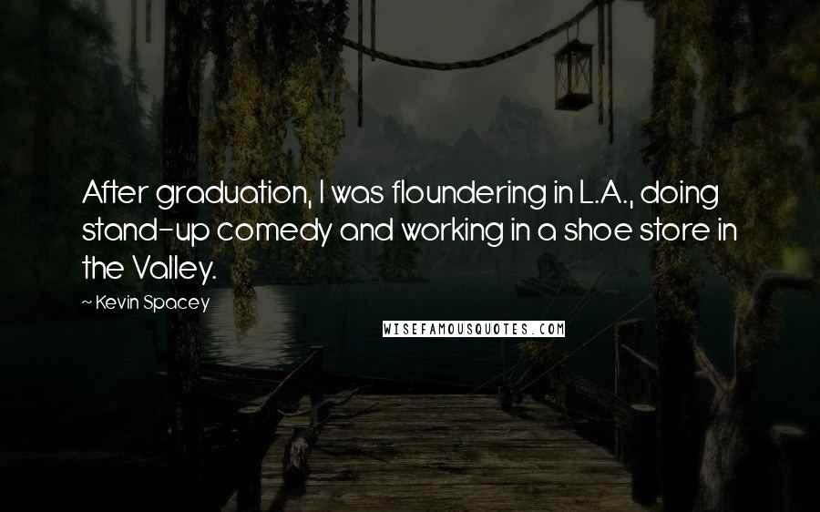 Kevin Spacey Quotes: After graduation, I was floundering in L.A., doing stand-up comedy and working in a shoe store in the Valley.