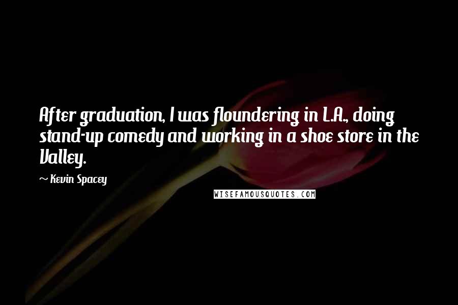 Kevin Spacey Quotes: After graduation, I was floundering in L.A., doing stand-up comedy and working in a shoe store in the Valley.