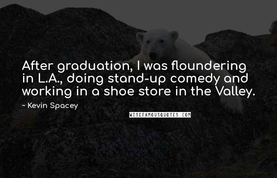 Kevin Spacey Quotes: After graduation, I was floundering in L.A., doing stand-up comedy and working in a shoe store in the Valley.