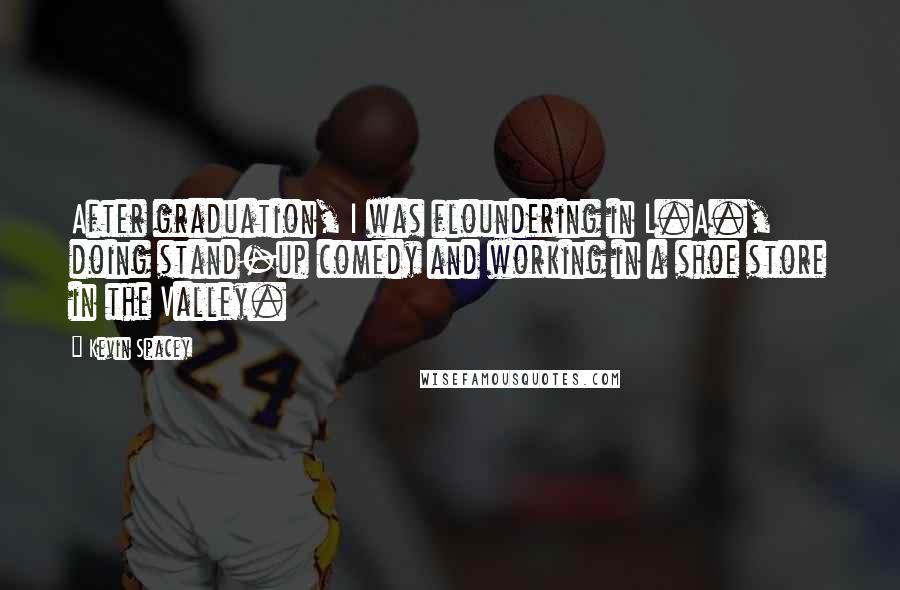 Kevin Spacey Quotes: After graduation, I was floundering in L.A., doing stand-up comedy and working in a shoe store in the Valley.