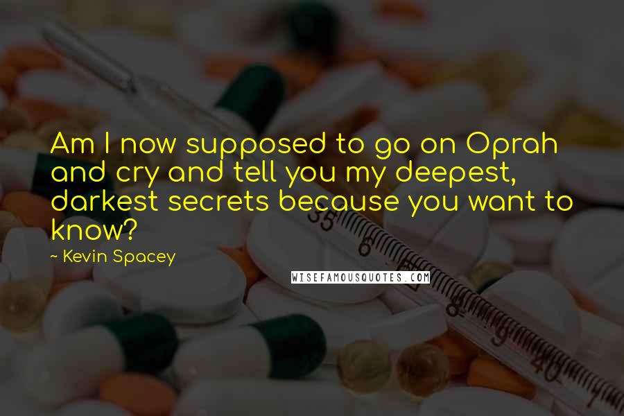 Kevin Spacey Quotes: Am I now supposed to go on Oprah and cry and tell you my deepest, darkest secrets because you want to know?