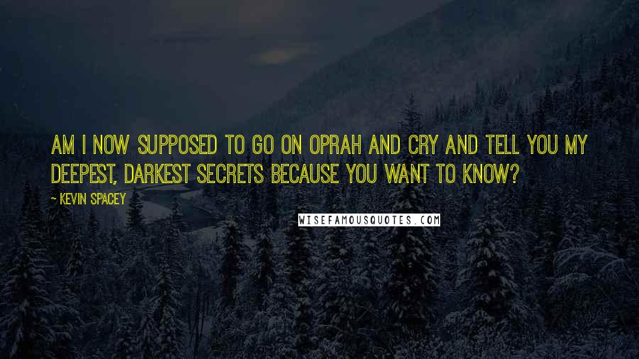 Kevin Spacey Quotes: Am I now supposed to go on Oprah and cry and tell you my deepest, darkest secrets because you want to know?