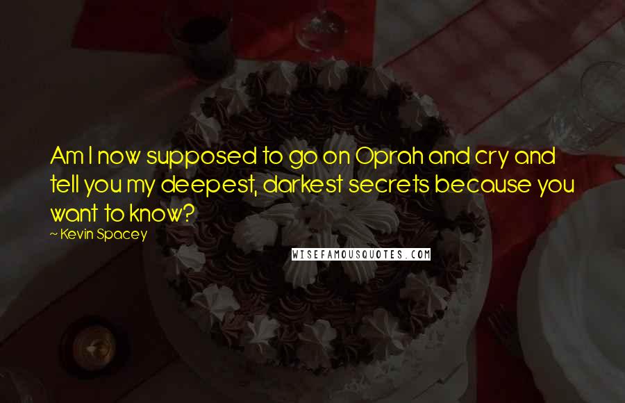 Kevin Spacey Quotes: Am I now supposed to go on Oprah and cry and tell you my deepest, darkest secrets because you want to know?