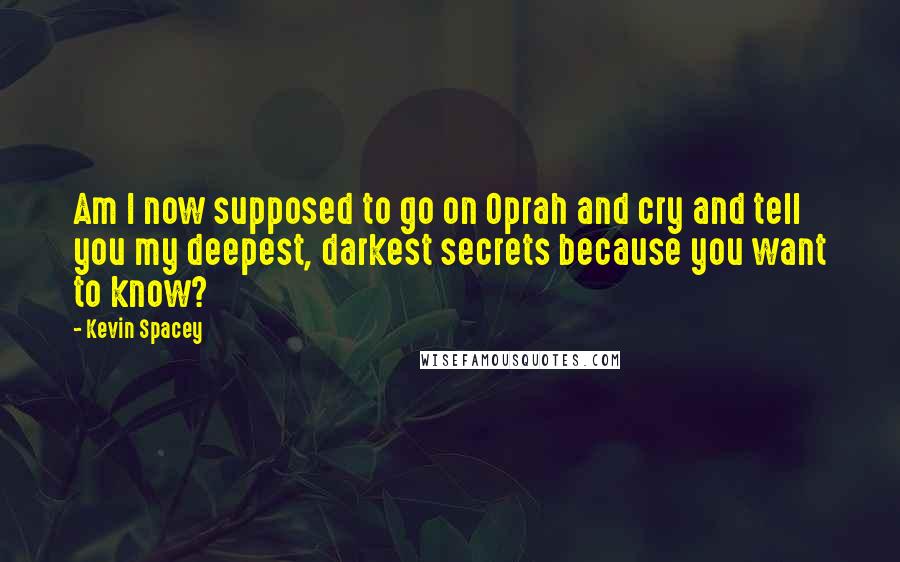 Kevin Spacey Quotes: Am I now supposed to go on Oprah and cry and tell you my deepest, darkest secrets because you want to know?