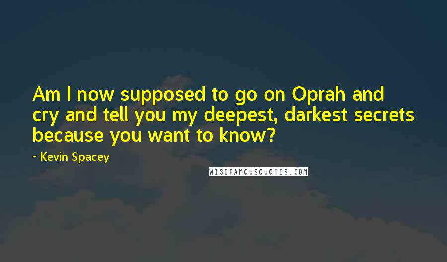 Kevin Spacey Quotes: Am I now supposed to go on Oprah and cry and tell you my deepest, darkest secrets because you want to know?