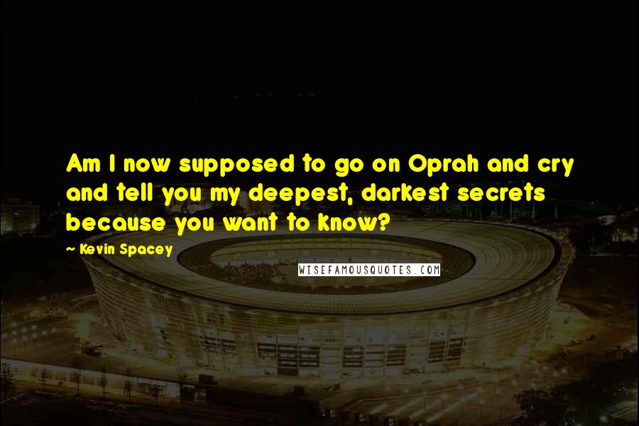 Kevin Spacey Quotes: Am I now supposed to go on Oprah and cry and tell you my deepest, darkest secrets because you want to know?