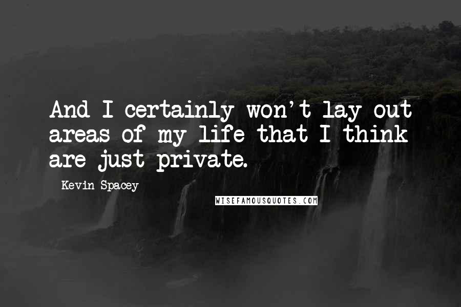 Kevin Spacey Quotes: And I certainly won't lay out areas of my life that I think are just private.