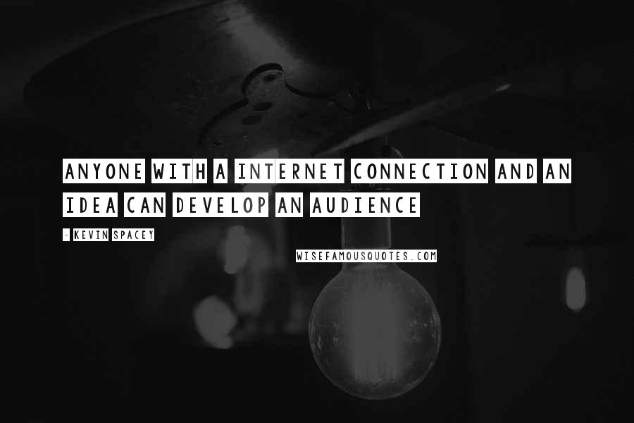 Kevin Spacey Quotes: Anyone with a internet connection and an idea can develop an audience