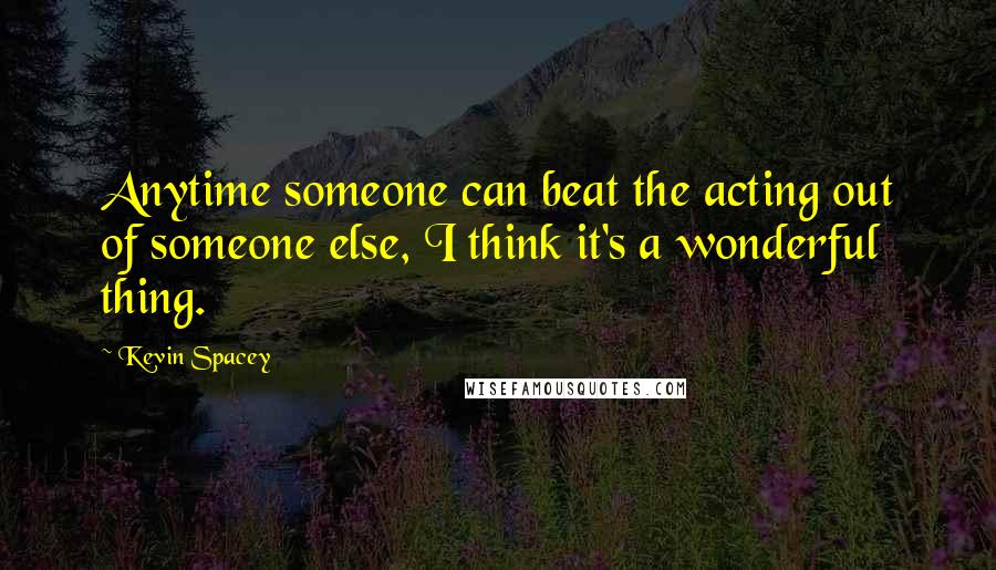 Kevin Spacey Quotes: Anytime someone can beat the acting out of someone else, I think it's a wonderful thing.